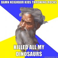 Damn-neighbor-kids-throwing-rocks-killed-all-my-dinosaurs.jpg